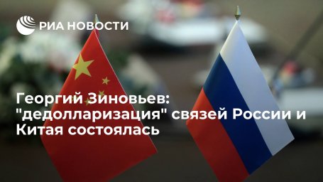 Георгий Зиновьев: "дедолларизация" связей России и Китая состоялась