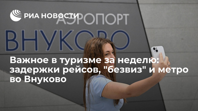 Важное в туризме за неделю: задержки рейсов, "безвиз" и метро во Внуково