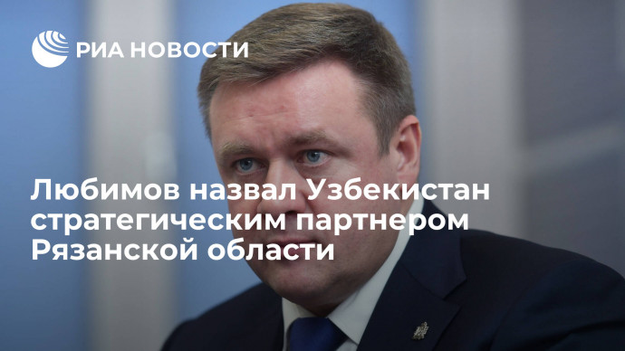 Любимов назвал Узбекистан стратегическим партнером Рязанской области